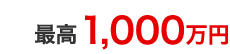 最高1,000万円