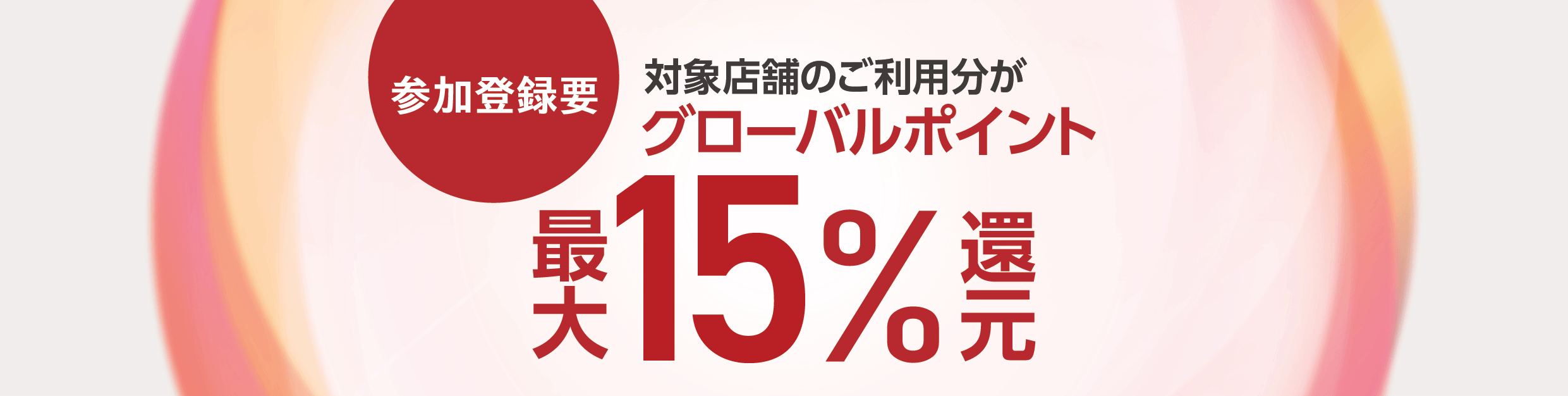 参加登録要 対象店舗のご利用分がグローバルポイント最大15％還元