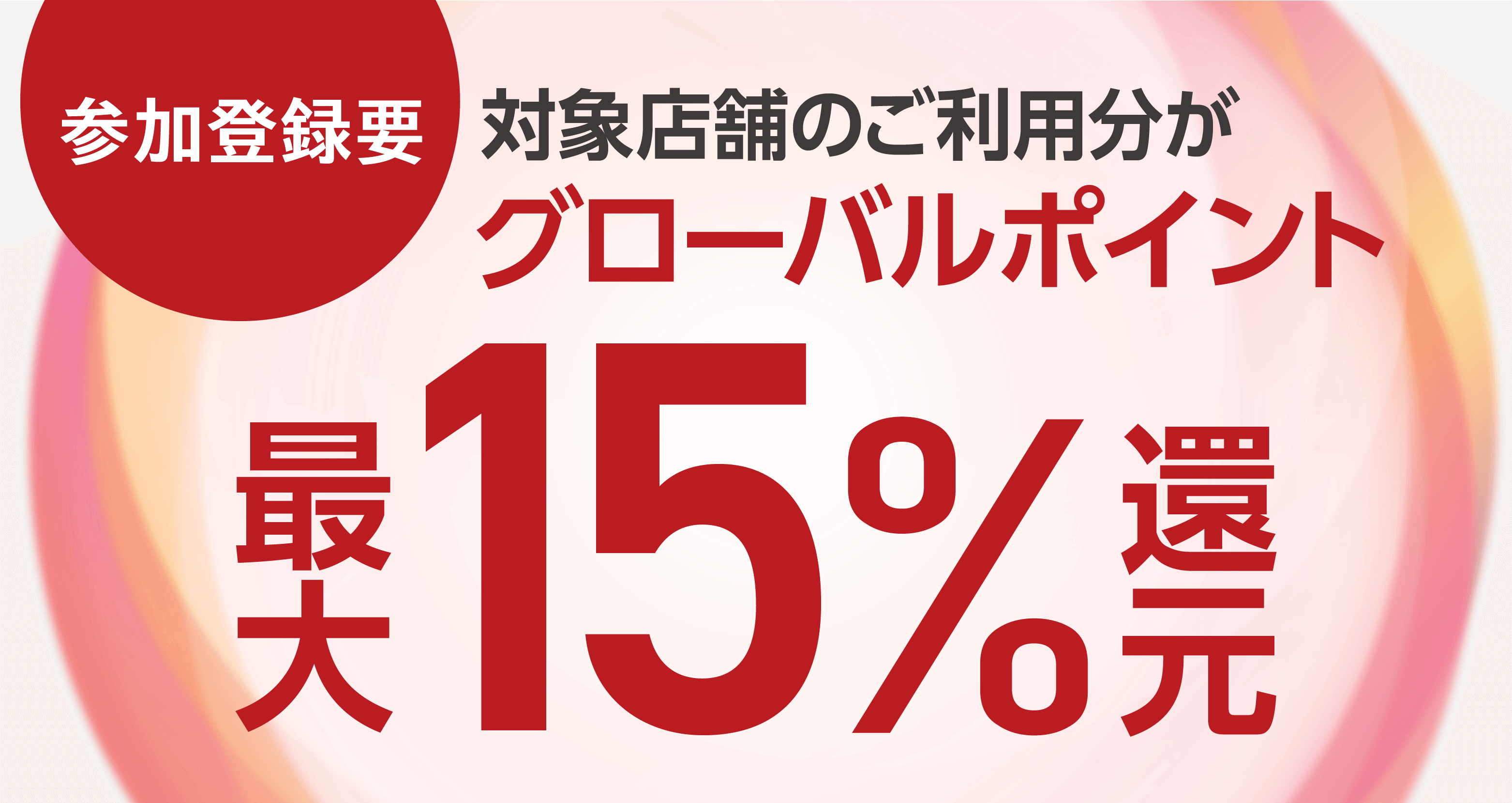参加登録要 対象店舗のご利用分がグローバルポイント最大15％還元