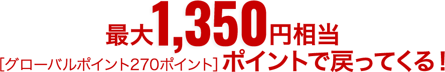 最大1,350円相当［グローバルポイント270ポイント］ポイントで戻ってくる！