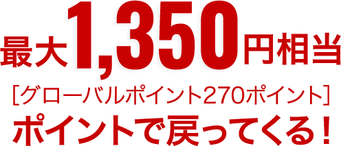 最大1,350円相当［グローバルポイント270ポイント］ポイントで戻ってくる！