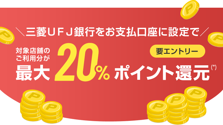 ＼三菱ＵＦＪ銀行をお支払口座に設定で／ 対象店舗のご利用分が最大20%ポイント還元（*） 要エントリー