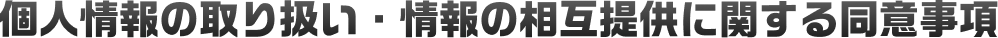 個人情報の取り扱い・情報の相互提供に関する同意事項