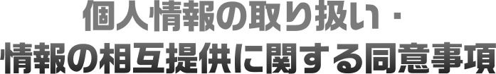 個人情報の取り扱い・情報の相互提供に関する同意事項