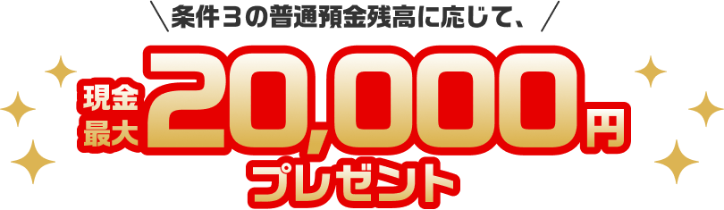 条件3の普通預金残高に応じて、現金最大20,000円プレゼント