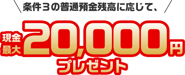 条件3の普通預金残高に応じて、現金最大20,000円プレゼント