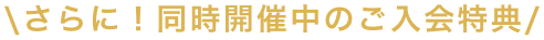 さらに！同時開催中のご入会特典