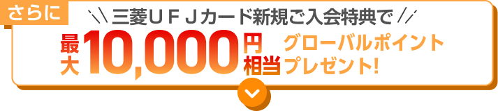 さらに三菱ＵＦＪカード新規ご入会特典で最大10,000円相当グローバルポイントプレゼント！