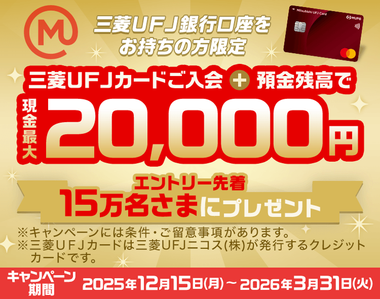 三菱ＵＦＪ銀行口座をお持ちの方限定 三菱ＵＦＪカードご入会＋預金残高で現金最大20,000円 エントリー先着15万名さまにプレゼント
