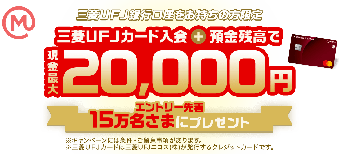 三菱ＵＦＪ銀行口座をお持ちの方限定 三菱ＵＦＪカードご入会＋預金残高で現金最大20,000円 エントリー先着15万名さまにプレゼント