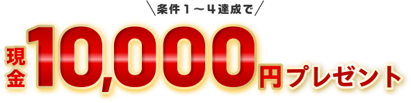 条件1～4達成で現金10,000円プレゼント