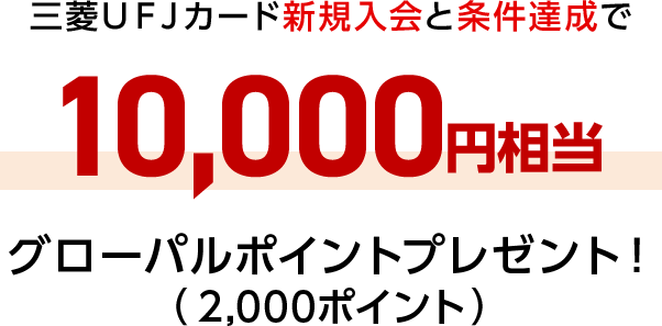 三菱ＵＦＪカード新規入会と条件達成で10,000円相当グローバルポイントプレゼント！（2,000ポイント）