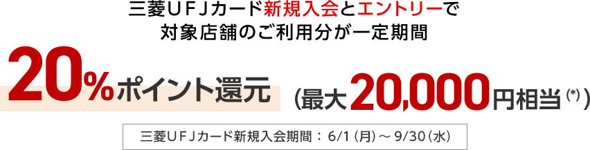 三菱ＵＦＪカード新規入会とエントリーで対象店舗のご利用分が一定期間20%ポイント還元（最大20,000円相当（*）） 三菱ＵＦＪカード新規入会期間：6/1（月）～9/30（水）