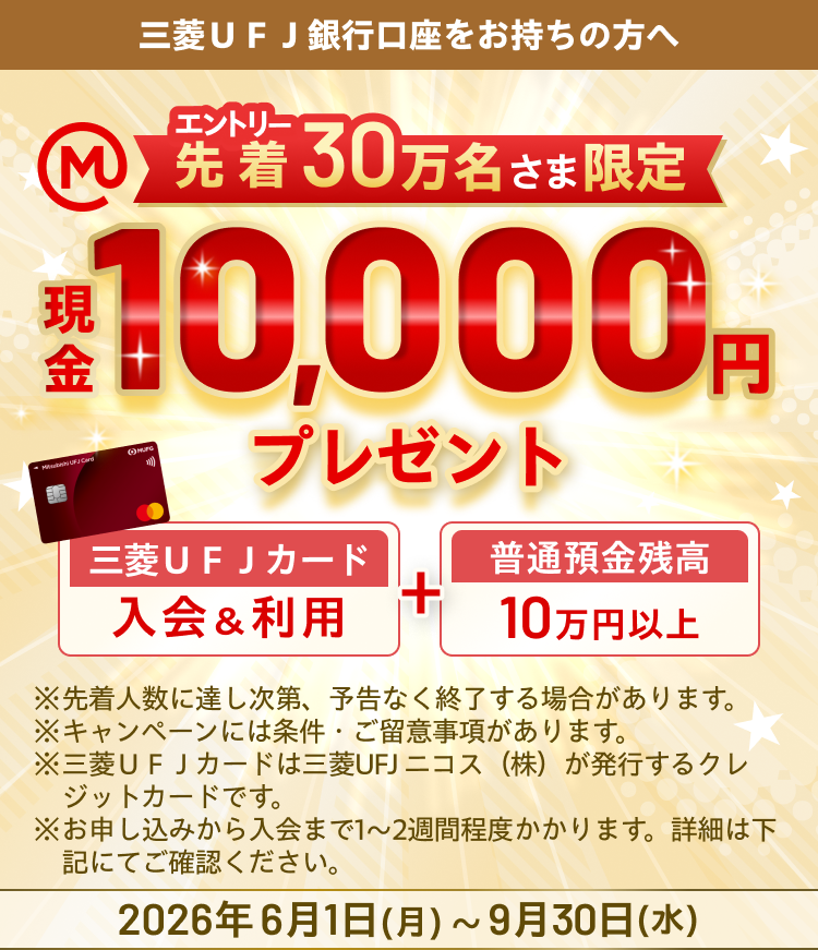 三菱ＵＦＪ銀行口座をお持ちの方へ エントリー先着30万名さま限定 三菱ＵＦＪカードご入会＆利用＋普通預金残高10万円以上で現金10,000円プレゼント