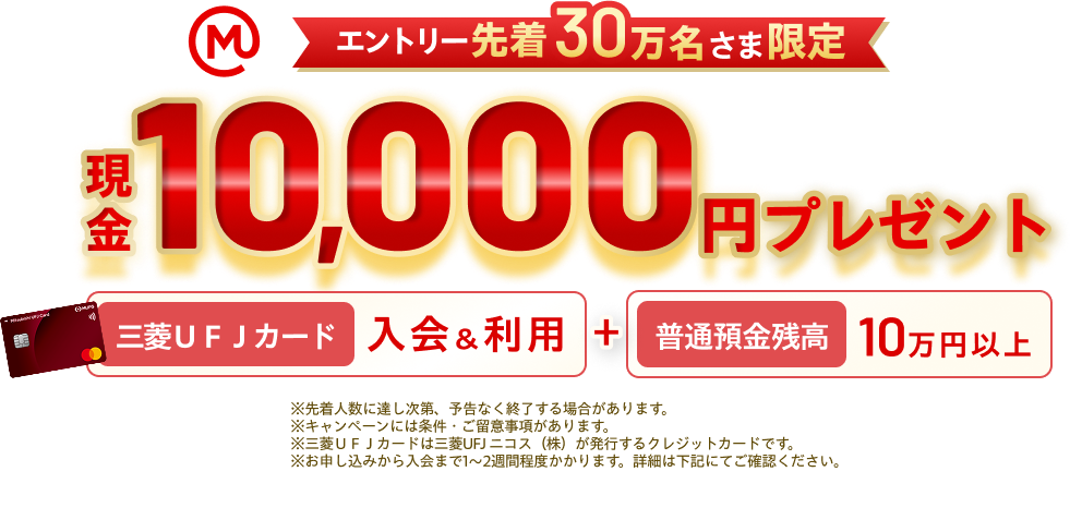 エントリー先着30万名さま限定 三菱ＵＦＪカードご入会＆利用＋普通預金残高10万円以上で現金10,000円プレゼント