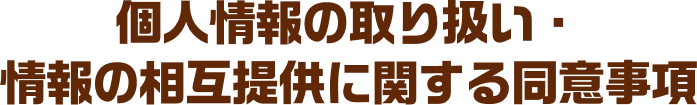 個人情報の取り扱い・情報の相互提供に関する同意事項