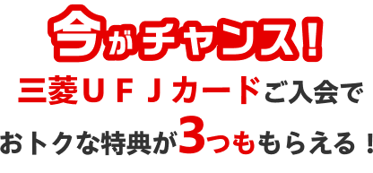 今がチャンス！三菱ＵＦＪカードご入会でおトクな特典が3つももらえる！