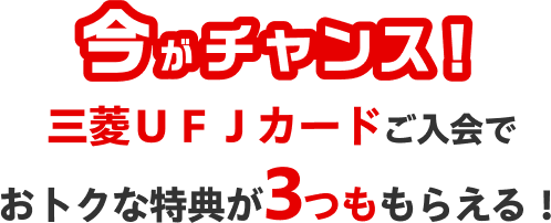 今がチャンス！三菱ＵＦＪカードご入会でおトクな特典が3つももらえる！