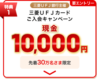 要エントリー 特典1 三菱ＵＦＪ銀行主催三菱ＵＦＪカードご入会キャンペーン 現金10,000円 先着30万名さま限定