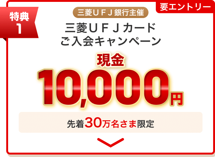 要エントリー 特典1 三菱ＵＦＪ銀行主催三菱ＵＦＪカードご入会キャンペーン 現金10,000円 先着30万名さま限定