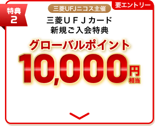 特典2 三菱UFJニコス主催三菱ＵＦＪカード新規ご入会特典 グローバルポイント10,000円相当