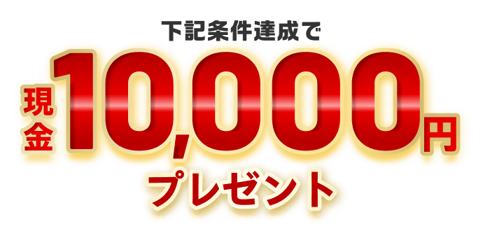 下記条件達成で現金10,000円プレゼント