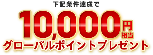 下記条件達成で10,000円相当グローバルポイントプレゼント
