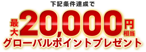 下記条件達成で最大20,000円相当グローバルポイントプレゼント
