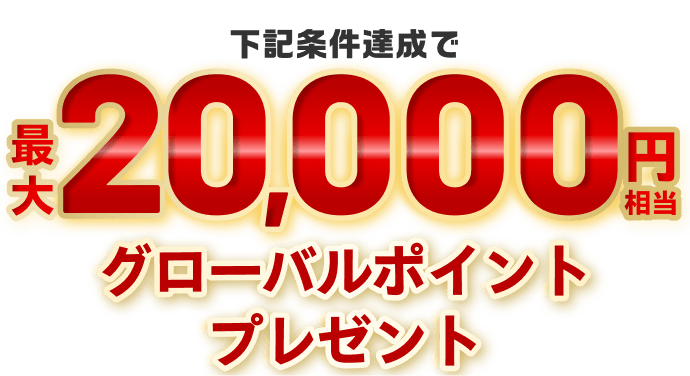 下記条件達成で最大20,000円相当グローバルポイントプレゼント