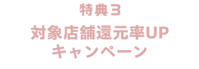 特典3 対象店舗還元率UPキャンペーン