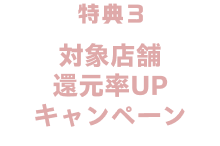 特典3 対象店舗還元率UPキャンペーン