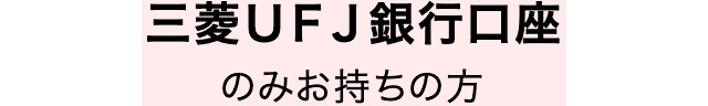 三菱ＵＦＪ銀行口座のみお持ちの方
