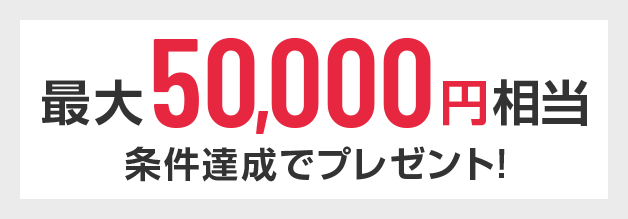 最大50,000円相当 条件達成でプレゼント！