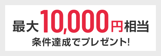 最大10,000円相当 条件達成でプレゼント！