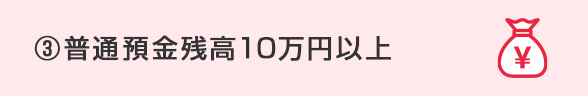 ③普通預金残高10万円以上