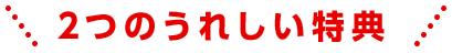 2つのうれしい特典