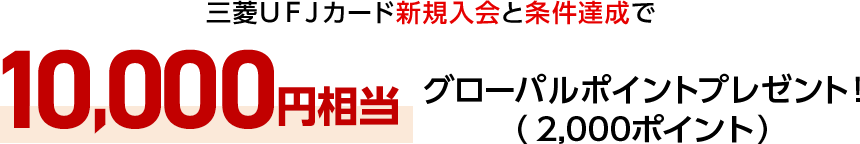 三菱ＵＦＪカード新規入会と条件達成で10,000円相当グローバルポイントプレゼント！（2,000ポイント）