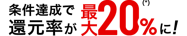 条件達成で還元率が最大20％(*)に！