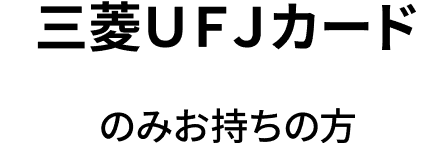 三菱ＵＦＪカードのみお持ちの方
