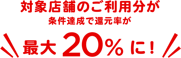 対象店舗のご利用分が条件達成で還元率が最大20%に！
