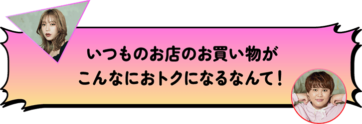 いつものお店のお買い物がこんなにおトクになるなんて!