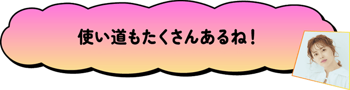 使い道もたくさんあるね！