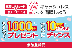 三菱ＵＦＪカード＆三菱ＵＦＪデビット W（ダブル）持ちで、キャッシュレスを満喫しよう！もれなく全員に！現金1,000円プレゼント さらに抽選で！現金10万円もらえるチャンス