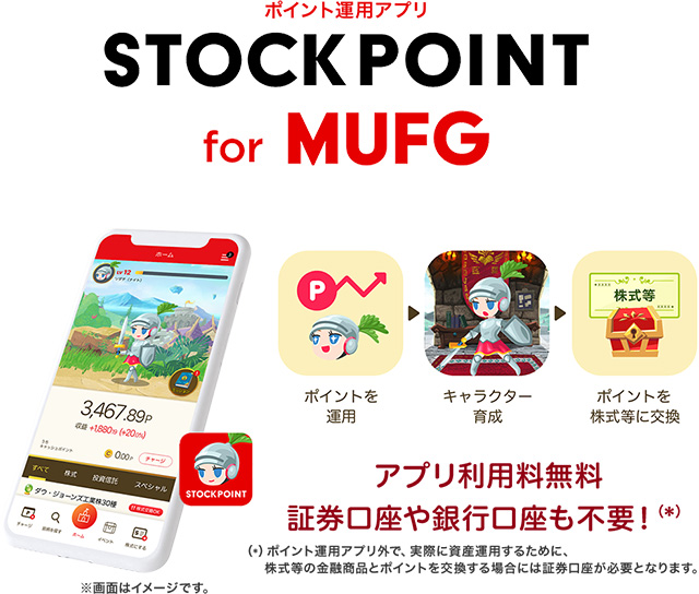 ポイント運用アプリ STOCK POINT for MUFG ポイントを運用 キャラクター育成 ポイントを株式等に交換 アプリ利用料無料証券口座や銀行口座も不要!(*) (*)ポイント運用アプリ外で、 実際に資産運用するために、 株式等の金融商品とポイントを交換する場合には証券口座が必要となります。