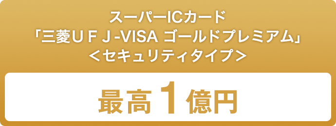 スーパーICカード「三菱UFJ-VISA ゴールド プレミアム」<セキュリティタイプ> 最高1億円