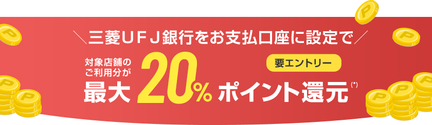 ＼三菱ＵＦＪ銀行をお支払口座に設定で／ 対象店舗のご利用分が最大20%ポイント還元（*） 要エントリー
