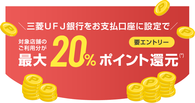 ＼三菱ＵＦＪ銀行をお支払口座に設定で／ 対象店舗のご利用分が最大20%ポイント還元（*） 要エントリー