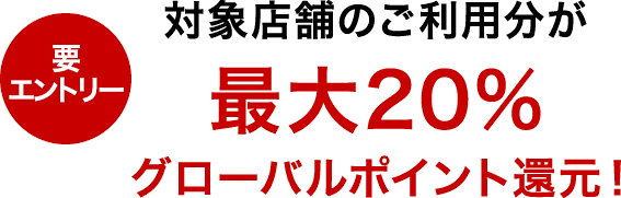 要エントリー 対象店舗のご利用分が最大20％グローバルポイント還元！