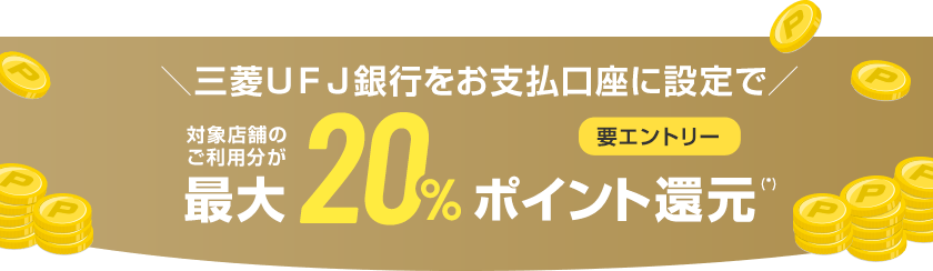 ＼三菱ＵＦＪ銀行をお支払口座に設定で／ 対象店舗のご利用分が最大20%ポイント還元（*） 要エントリー