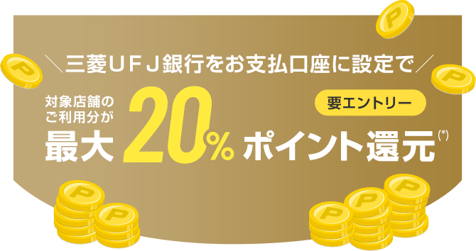 ＼三菱ＵＦＪ銀行をお支払口座に設定で／ 対象店舗のご利用分が最大20%ポイント還元（*） 要エントリー